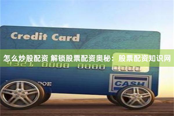 怎么炒股配资 解锁股票配资奥秘：股票配资知识网
