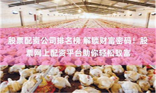 股票配资公司排名榜 解锁财富密码!股票网上配资平台助你轻松致富
