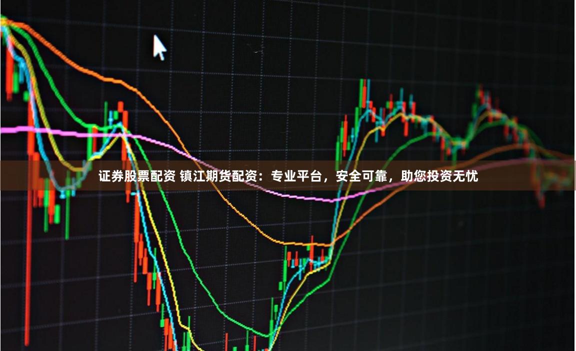 证券股票配资 镇江期货配资：专业平台，安全可靠，助您投资无忧