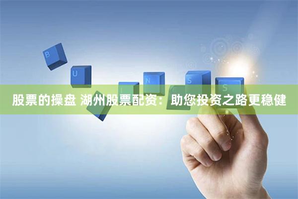 股票的操盘 湖州股票配资：助您投资之路更稳健