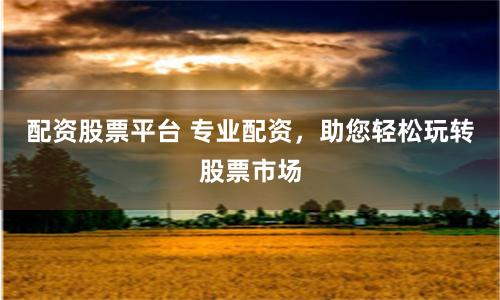 配资股票平台 专业配资,助您轻松玩转股票市场