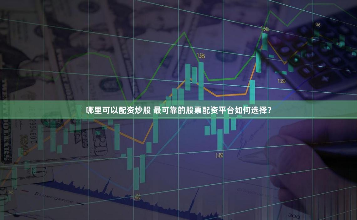 哪里可以配资炒股 最可靠的股票配资平台如何选择?