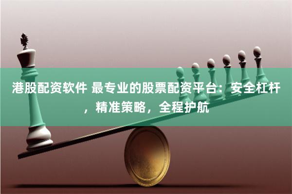 港股配资软件 最专业的股票配资平台：安全杠杆，精准策略，全程护航