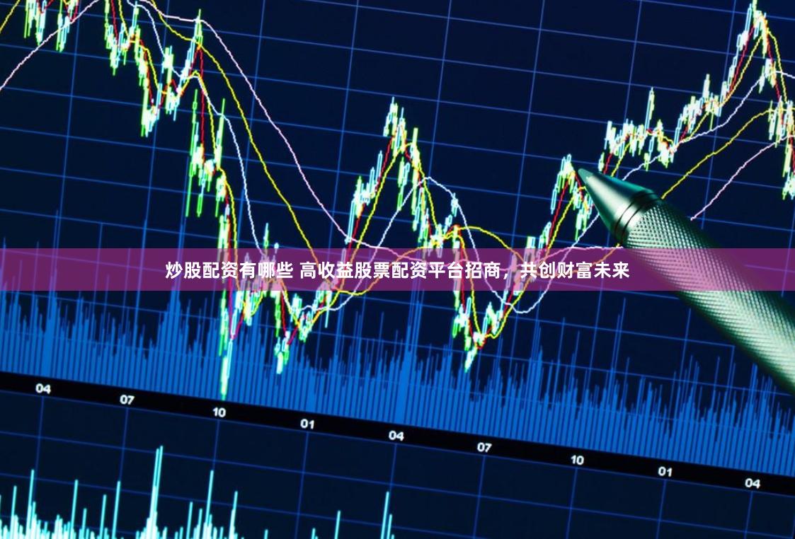 炒股配资有哪些 高收益股票配资平台招商,共创财富未来