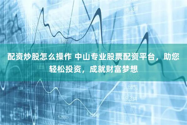 配资炒股怎么操作 中山专业股票配资平台,助您轻松投资,成就财富梦想