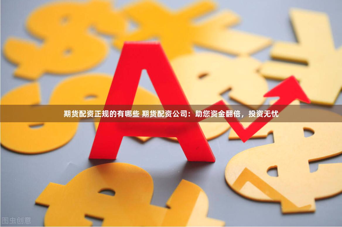 期货配资正规的有哪些 期货配资公司:助您资金翻倍,投资无忧