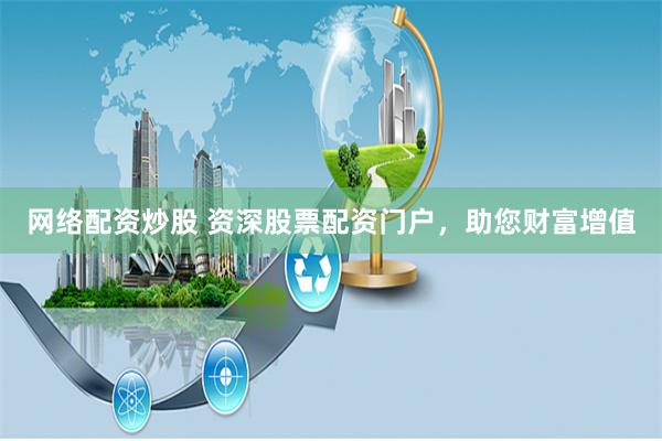 网络配资炒股 资深股票配资门户,助您财富增值