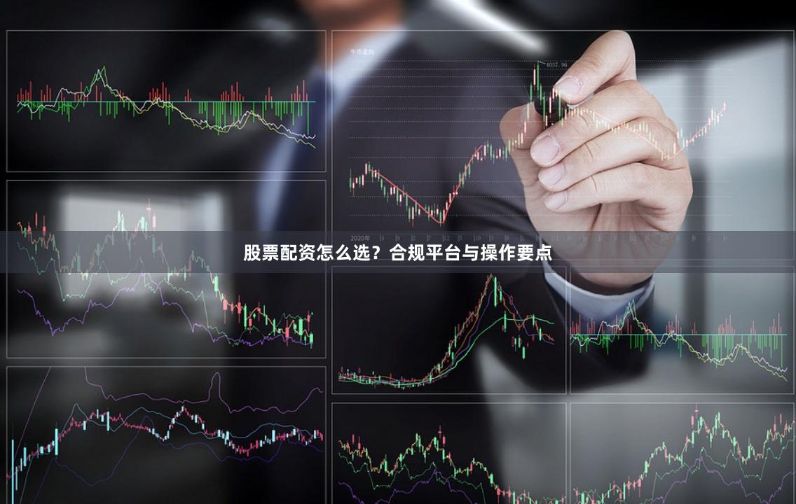 股票配资怎么选？合规平台与操作要点