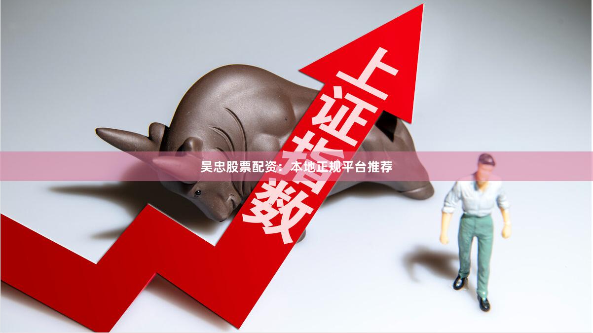 吴忠股票配资：本地正规平台推荐